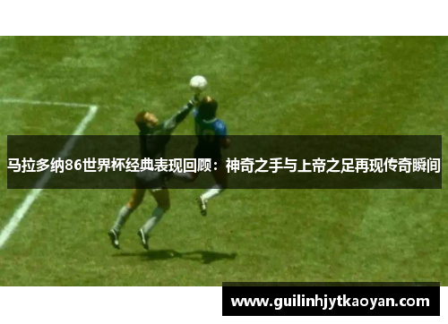 马拉多纳86世界杯经典表现回顾：神奇之手与上帝之足再现传奇瞬间