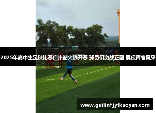 2025年高中生足球比赛广州站火热开赛 球员们激战正酣 展现青春风采